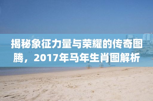 揭秘象征力量与荣耀的传奇图腾，2017年马年生肖图解析