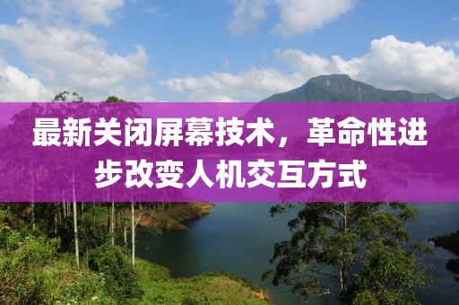 最新关闭屏幕技术，革命性进步改变人机交互方式