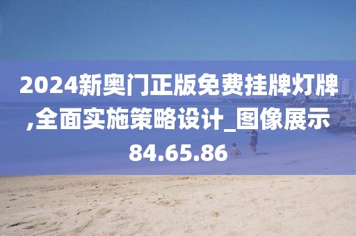 2024新奥门正版免费挂牌灯牌,全面实施策略设计_图像展示84.65.86