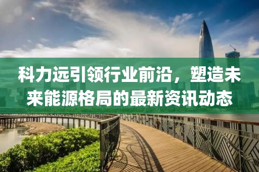 科力远引领行业前沿，塑造未来能源格局的最新资讯动态