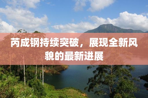 芮成钢持续突破，展现全新风貌的最新进展