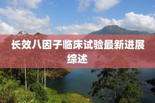 长效八因子临床试验最新进展综述