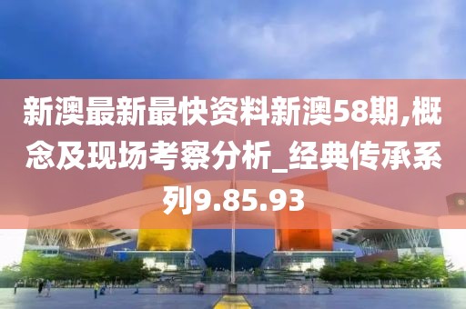 新澳最新最快资料新澳58期,概念及现场考察分析_经典传承系列9.85.93