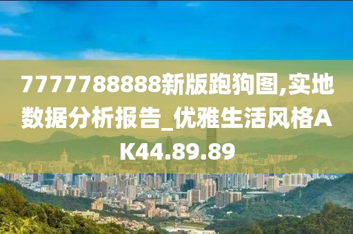 7777788888新版跑狗图,实地数据分析报告_优雅生活风格AK44.89.89