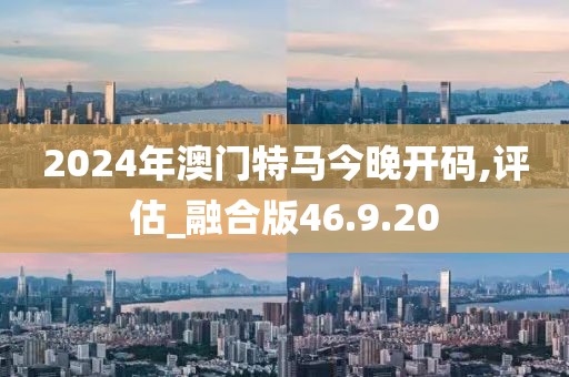 2024年澳门特马今晚开码,评估_融合版46.9.20