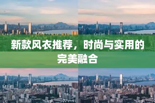 新款风衣推荐，时尚与实用的完美融合