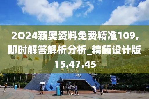 2O24新奥资料免费精准109,即时解答解析分析_精简设计版15.47.45