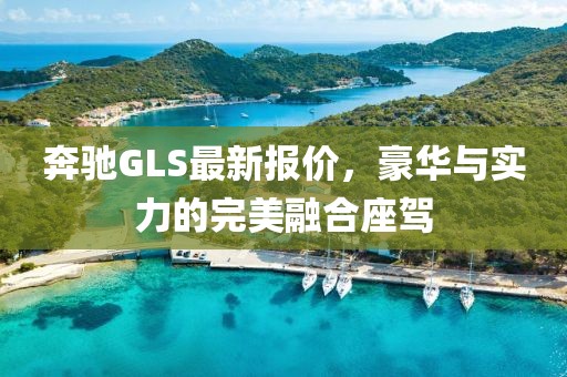 奔驰GLS最新报价，豪华与实力的完美融合座驾