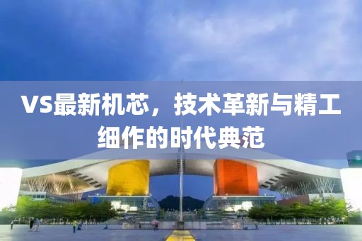 VS最新机芯，技术革新与精工细作的时代典范