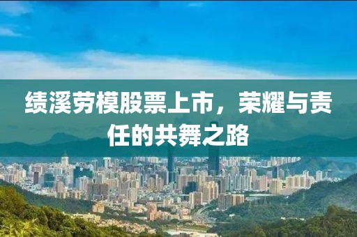绩溪劳模股票上市，荣耀与责任的共舞之路