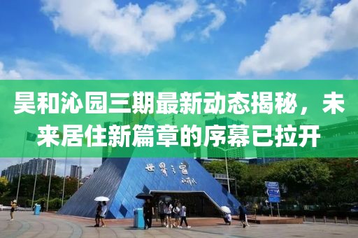 昊和沁园三期最新动态揭秘，未来居住新篇章的序幕已拉开