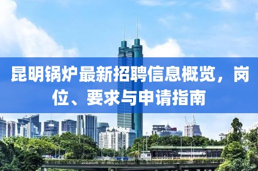 昆明锅炉最新招聘信息概览，岗位、要求与申请指南