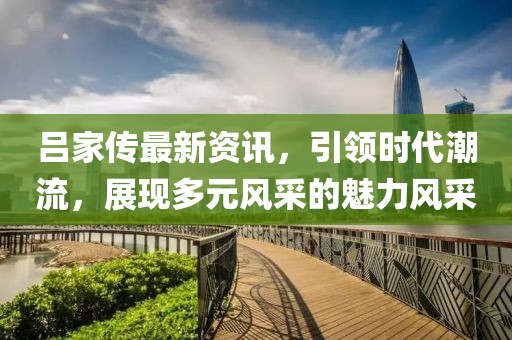 吕家传最新资讯，引领时代潮流，展现多元风采的魅力风采