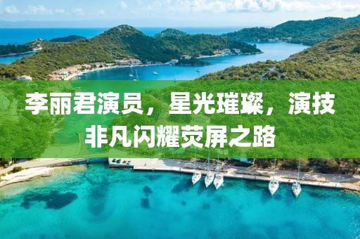 李丽君演员，星光璀璨，演技非凡闪耀荧屏之路