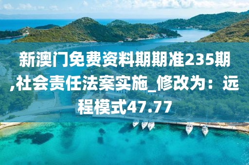 新澳门免费资料期期准235期,社会责任法案实施_修改为：远程模式47.77