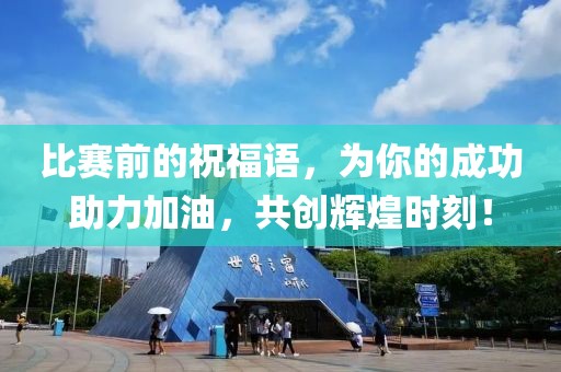 比赛前的祝福语，为你的成功助力加油，共创辉煌时刻！