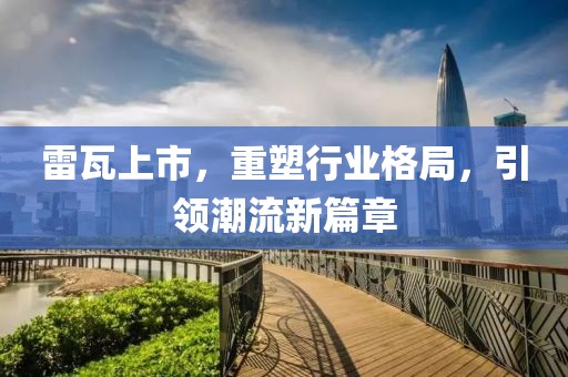 雷瓦上市，重塑行业格局，引领潮流新篇章