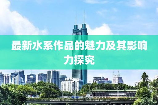 最新水系作品的魅力及其影响力探究