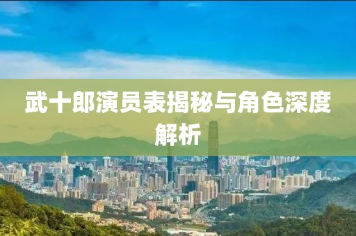 武十郎演员表揭秘与角色深度解析