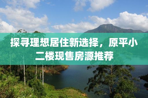 探寻理想居住新选择，原平小二楼现售房源推荐