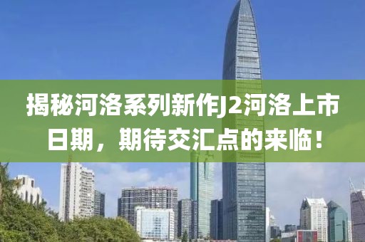 揭秘河洛系列新作J2河洛上市日期，期待交汇点的来临！