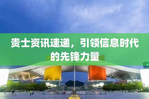 贵士资讯速递，引领信息时代的先锋力量