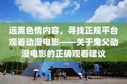 远离色情内容，寻找正规平台观看动漫电影——关于鬼父动漫电影的正确观看建议