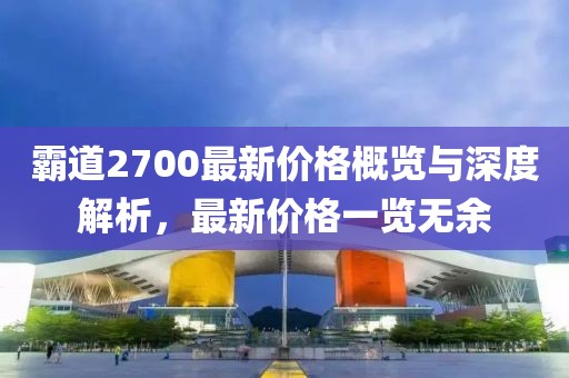 霸道2700最新价格概览与深度解析，最新价格一览无余