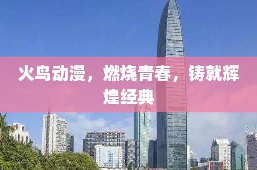 火鸟动漫，燃烧青春，铸就辉煌经典