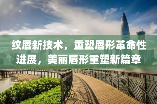 纹唇新技术，重塑唇形革命性进展，美丽唇形重塑新篇章