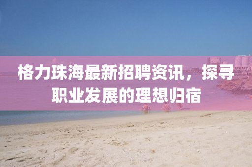 格力珠海最新招聘资讯，探寻职业发展的理想归宿
