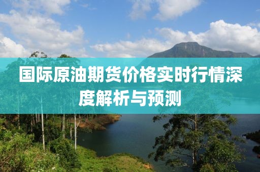 国际原油期货价格实时行情深度解析与预测