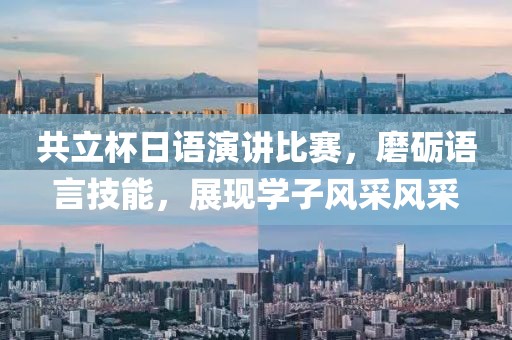 共立杯日语演讲比赛，磨砺语言技能，展现学子风采风采