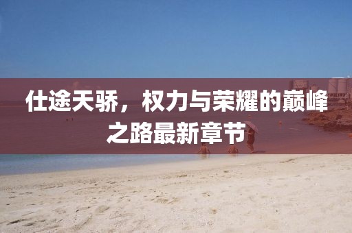 仕途天骄，权力与荣耀的巅峰之路最新章节