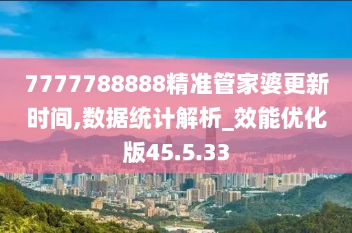 7777788888精准管家婆更新时间,数据统计解析_效能优化版45.5.33