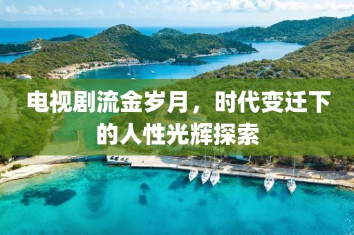 电视剧流金岁月，时代变迁下的人性光辉探索