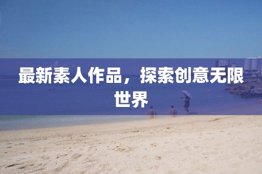 最新素人作品，探索创意无限世界