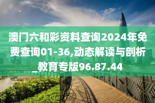 澳门六和彩资料查询2024年免费查询01-36,动态解读与剖析_教育专版96.87.44