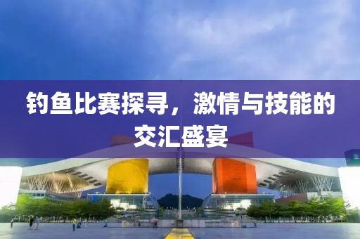 钓鱼比赛探寻，激情与技能的交汇盛宴