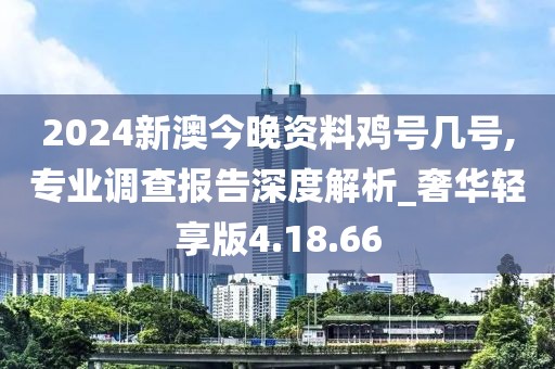2024新澳今晚资料鸡号几号,专业调查报告深度解析_奢华轻享版4.18.66