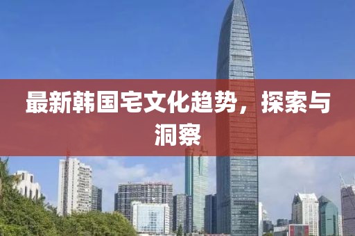 最新韩国宅文化趋势，探索与洞察