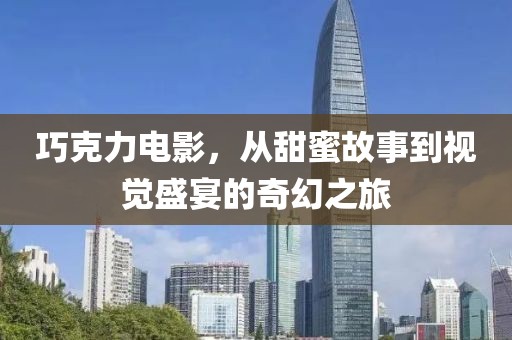 巧克力电影，从甜蜜故事到视觉盛宴的奇幻之旅
