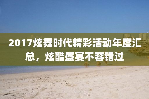 2017炫舞时代精彩活动年度汇总，炫酷盛宴不容错过