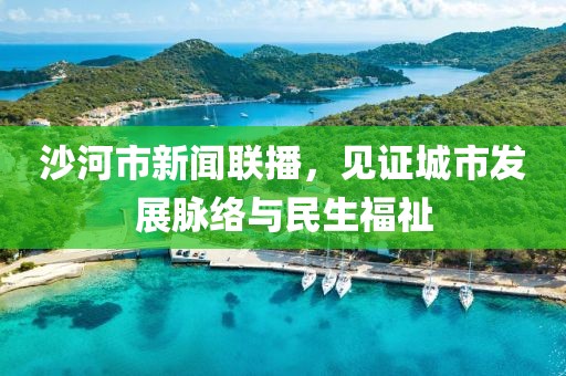 沙河市新闻联播，见证城市发展脉络与民生福祉