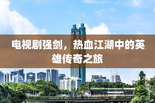 电视剧强剑，热血江湖中的英雄传奇之旅