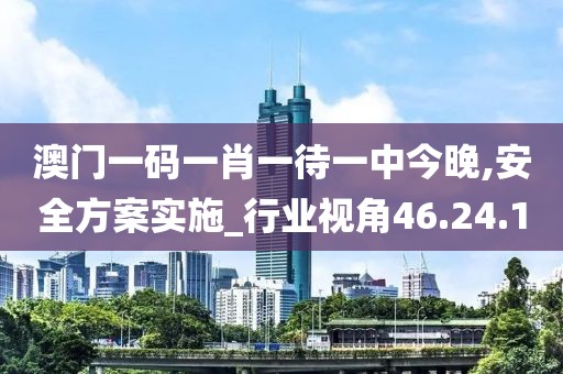 澳门一码一肖一待一中今晚,安全方案实施_行业视角46.24.1