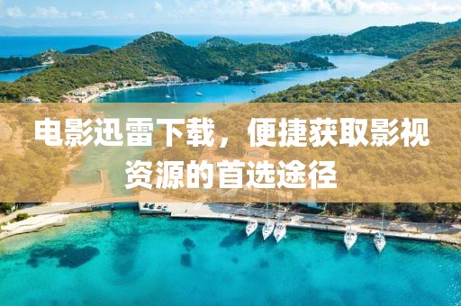 电影迅雷下载，便捷获取影视资源的首选途径