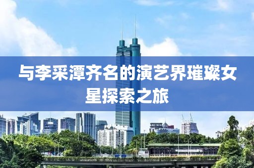 与李采潭齐名的演艺界璀璨女星探索之旅