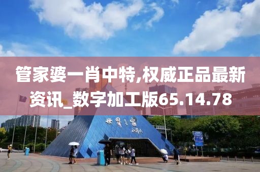 管家婆一肖中特,权威正品最新资讯_数字加工版65.14.78