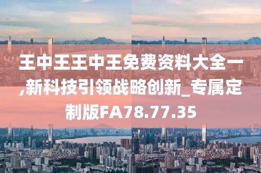 王中王王中王免费资料大全一,新科技引领战略创新_专属定制版FA78.77.35